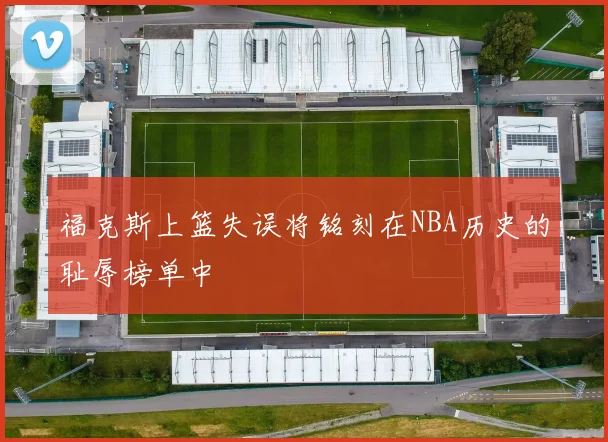 福克斯上篮失误将铭刻在NBA历史的耻辱榜单中