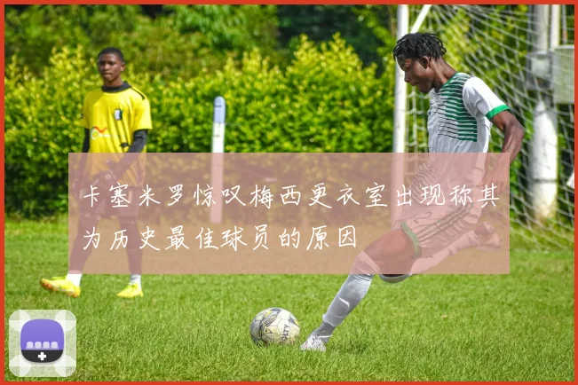 卡塞米罗惊叹梅西更衣室出现称其为历史最佳球员的原因