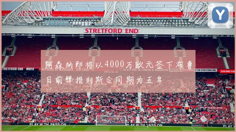 阿森纳即将以4000万欧元签下布鲁日前锋措利斯合同期为五年