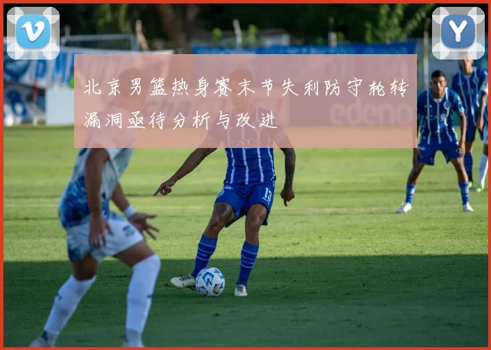 北京男篮热身赛末节失利防守轮转漏洞亟待分析与改进