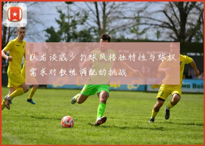 狄龙谈威少打球风格独特性与球权需求对教练调配的挑战