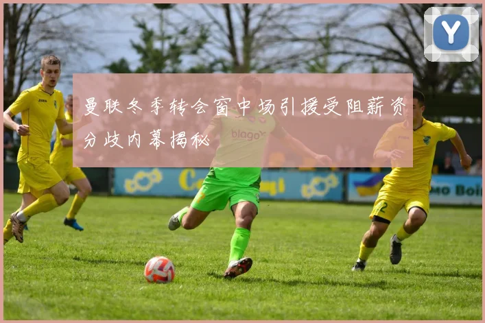 曼联冬季转会窗中场引援受阻薪资分歧内幕揭秘