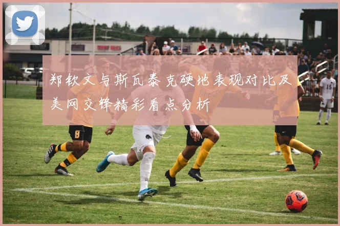 郑钦文与斯瓦泰克硬地表现对比及美网交锋精彩看点分析