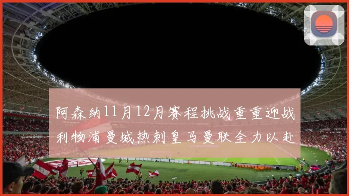阿森纳11月12月赛程挑战重重迎战利物浦曼城热刺皇马曼联全力以赴争胜