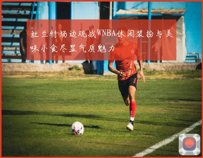 杜兰特场边观战WNBA休闲装扮与美味小食尽显气质魅力