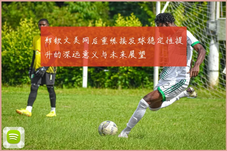 郑钦文美网后重练接发球稳定性提升的深远意义与未来展望