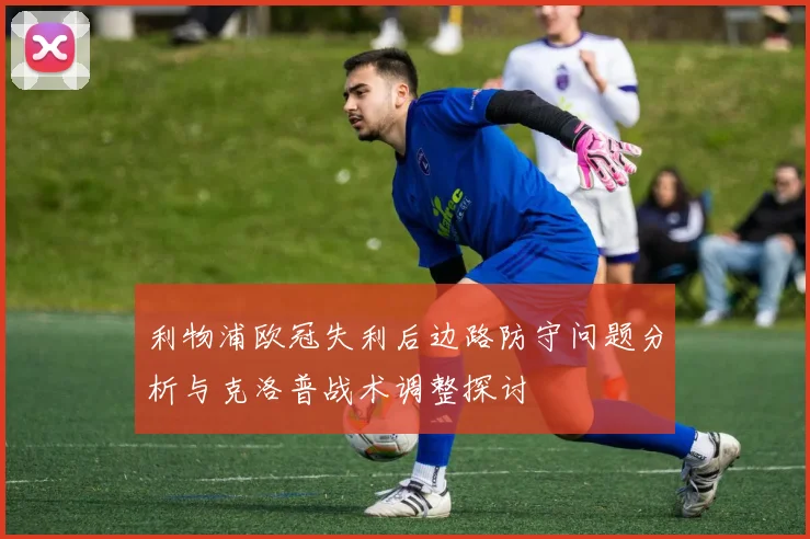 利物浦欧冠失利后边路防守问题分析与克洛普战术调整探讨